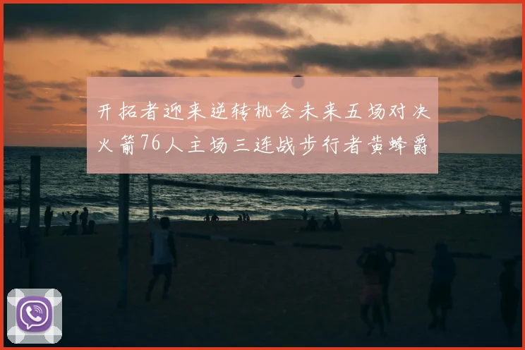 开拓者迎来逆转机会未来五场对决火箭76人主场三连战步行者黄蜂爵士