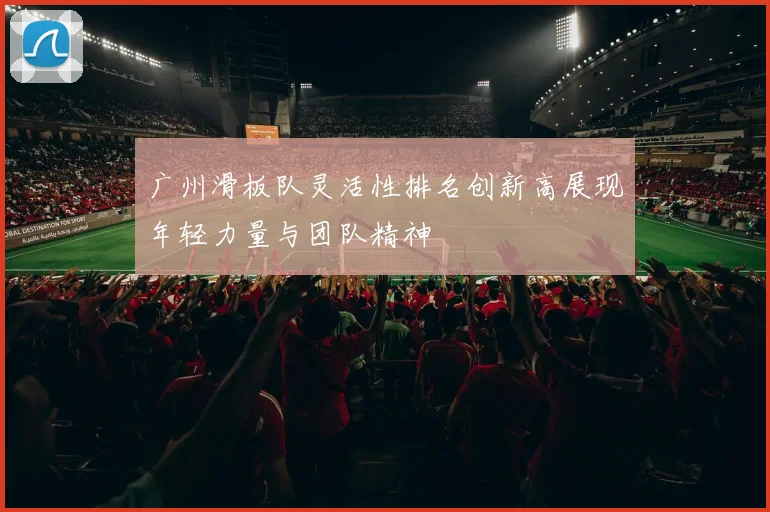 广州滑板队灵活性排名创新高展现年轻力量与团队精神