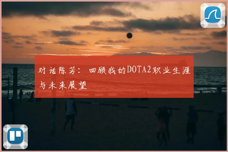 对话陈芳：回顾我的DOTA2职业生涯与未来展望
