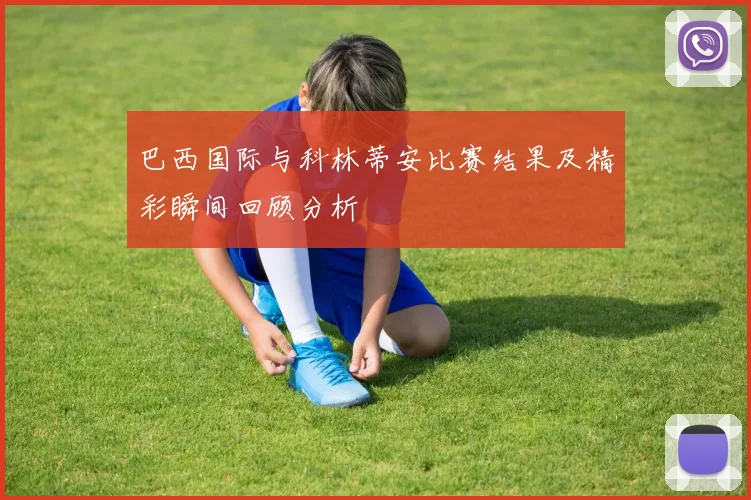 巴西国际与科林蒂安比赛结果及精彩瞬间回顾分析