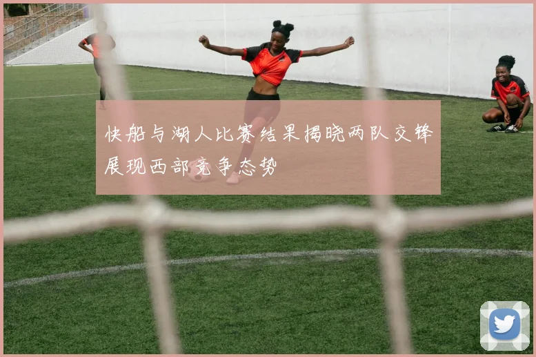 快船与湖人比赛结果揭晓两队交锋展现西部竞争态势
