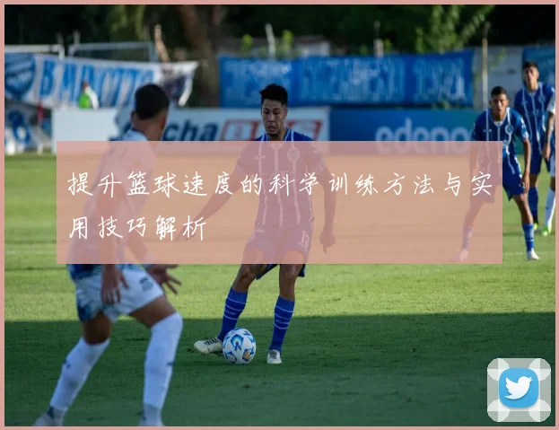 提升篮球速度的科学训练方法与实用技巧解析